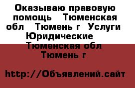 Оказываю правовую помощь - Тюменская обл., Тюмень г. Услуги » Юридические   . Тюменская обл.,Тюмень г.